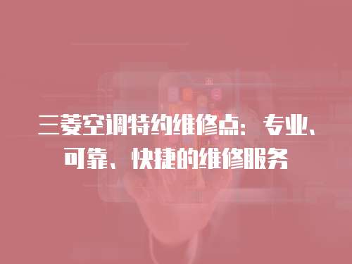 三菱空調特約維修點：專業(yè)、可靠、快捷的維修服務
