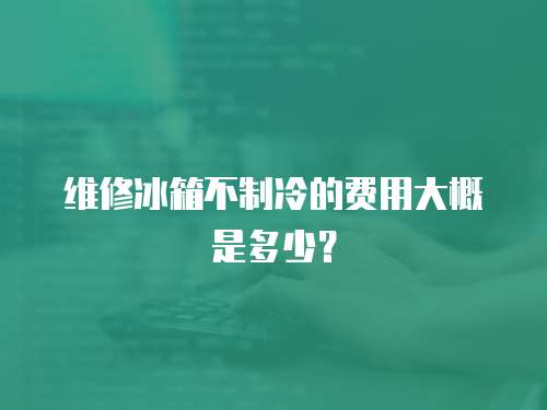 維修冰箱不制冷的費用大概是多少？