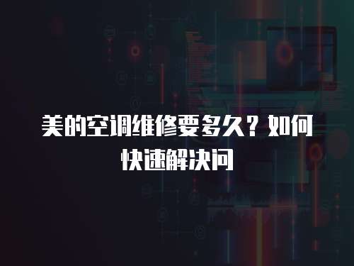 美的空調(diào)維修要多久？如何快速解決問