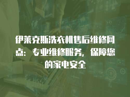 伊萊克斯洗衣機售后維修網點：專業維修服務，保障您的家電安全