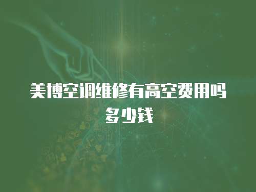 美博空調(diào)維修有高空費(fèi)用嗎多少錢