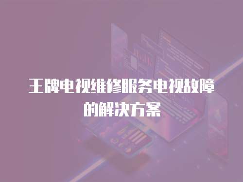 王牌電視維修服務(wù)電視故障的解決方案