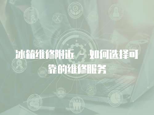 冰箱維修附近 - 如何選擇可靠的維修服務(wù)