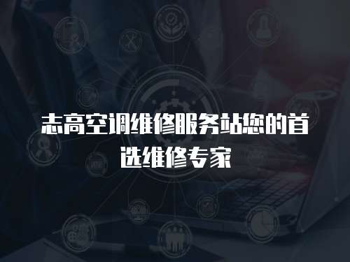 志高空調(diào)維修服務(wù)站您的首選維修專家