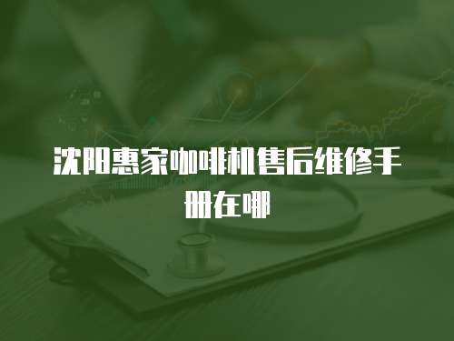 沈陽惠家咖啡機售后維修手冊在哪