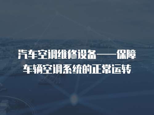 汽車空調(diào)維修設(shè)備——保障車輛空調(diào)系統(tǒng)的正常運(yùn)轉(zhuǎn)