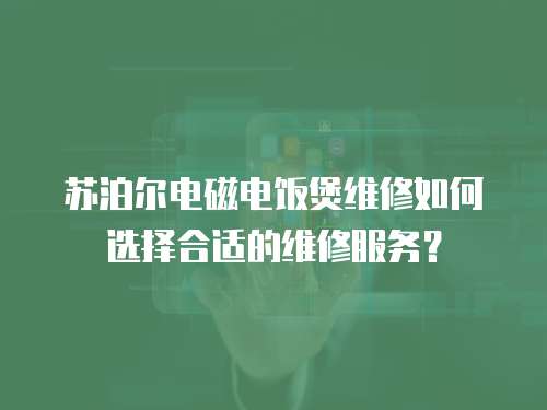 蘇泊爾電磁電飯煲維修如何選擇合適的維修服務？