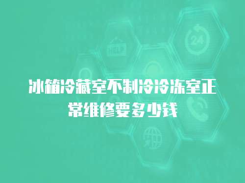 冰箱冷藏室不制冷冷凍室正常維修要多少錢