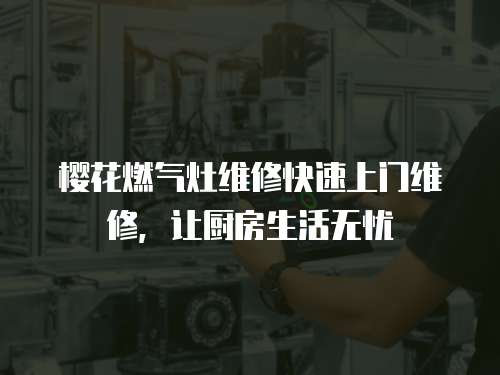 櫻花燃?xì)庠罹S修快速上門維修，讓廚房生活無憂