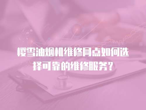 櫻雪油煙機維修網點如何選擇可靠的維修服務？