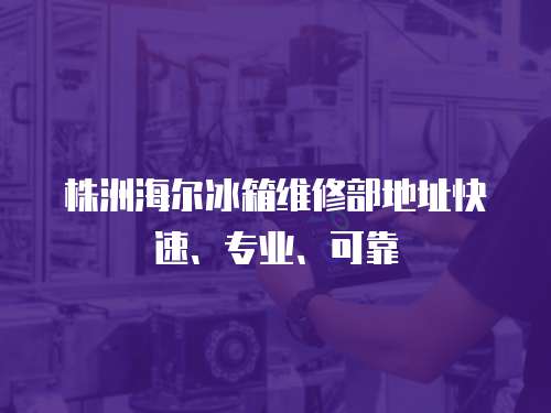 株洲海爾冰箱維修部地址快速、專業、可靠
