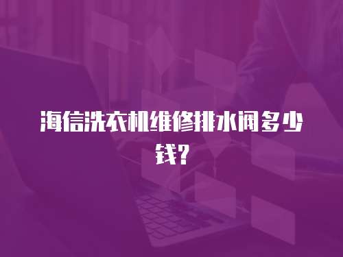 海信洗衣機維修排水閥多少錢？
