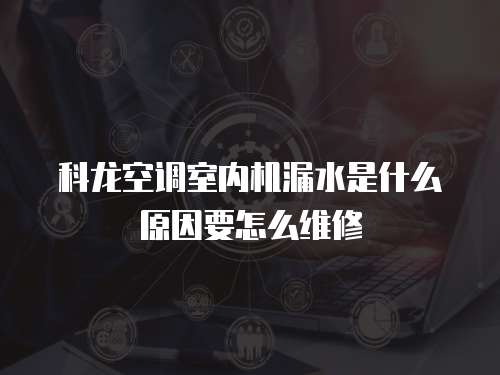 科龍空調室內機漏水是什么原因要怎么維修