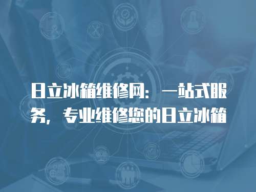日立冰箱維修網(wǎng)：一站式服務(wù)，專業(yè)維修您的日立冰箱