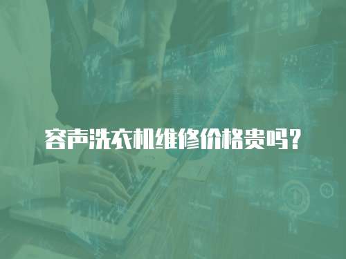 容聲洗衣機維修價格貴嗎？