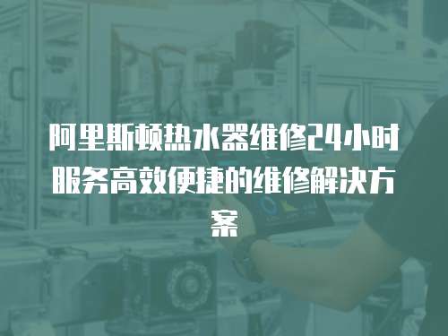 阿里斯頓熱水器維修24小時(shí)服務(wù)高效便捷的維修解決方案