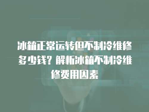 冰箱正常運轉但不制冷維修多少錢？解析冰箱不制冷維修費用因素