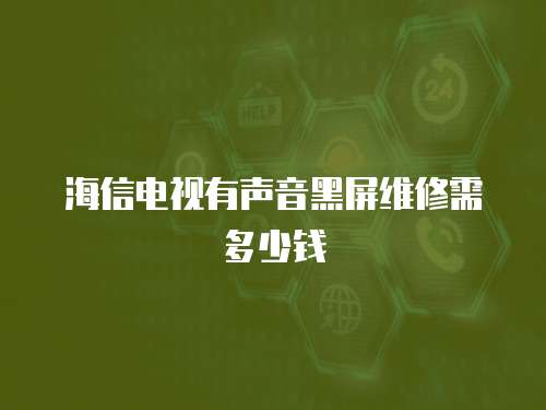 海信電視有聲音黑屏維修需多少錢