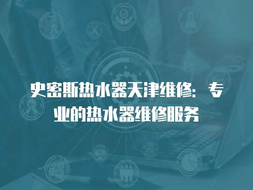 史密斯熱水器天津維修：專業的熱水器維修服務