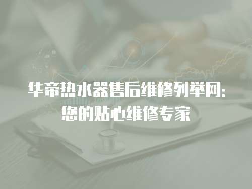 華帝熱水器售后維修列舉網：您的貼心維修專家