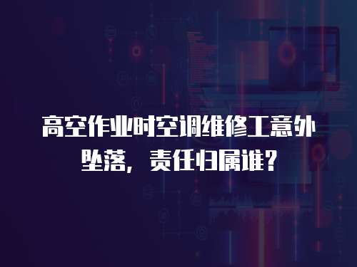高空作業時空調維修工意外墜落，責任歸屬誰？