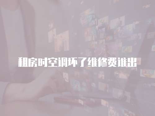 租房時空調壞了維修費誰出