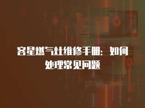 容星燃氣灶維修手冊：如何處理常見問題
