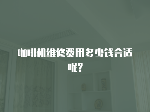咖啡機(jī)維修費(fèi)用多少錢(qián)合適呢？