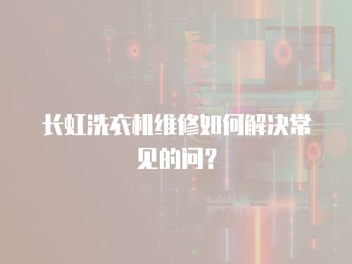 長虹洗衣機(jī)維修如何解決常見的問？
