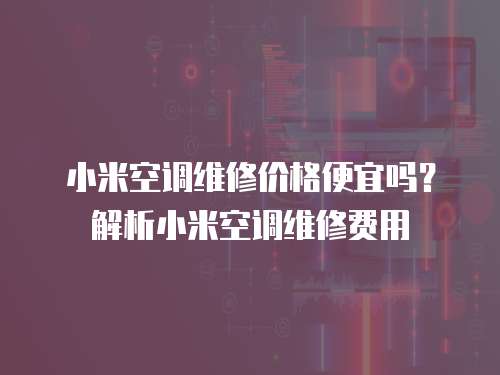 小米空調(diào)維修價(jià)格便宜嗎？解析小米空調(diào)維修費(fèi)用