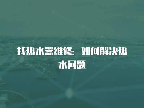 找熱水器維修：如何解決熱水問題