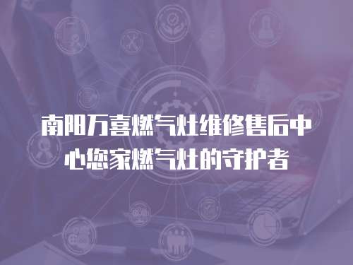 南陽萬喜燃氣灶維修售后中心您家燃氣灶的守護者