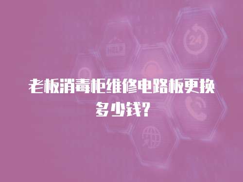 老板消毒柜維修電路板更換多少錢？