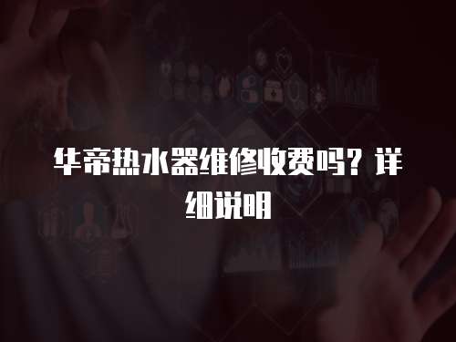 華帝熱水器維修收費嗎？詳細說明