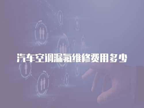 汽車空調(diào)漏氟維修費用多少