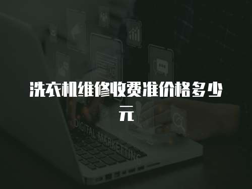 洗衣機(jī)維修收費準(zhǔn)價格多少元