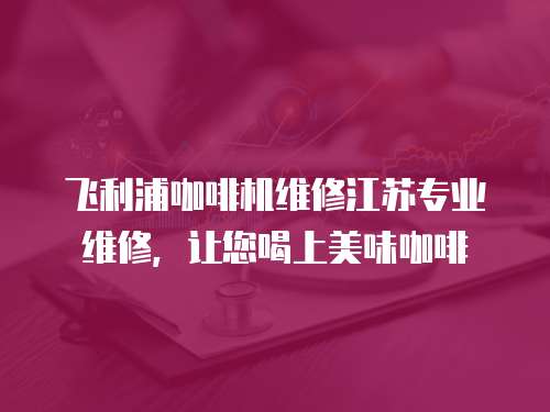 飛利浦咖啡機(jī)維修江蘇專業(yè)維修，讓您喝上美味咖啡