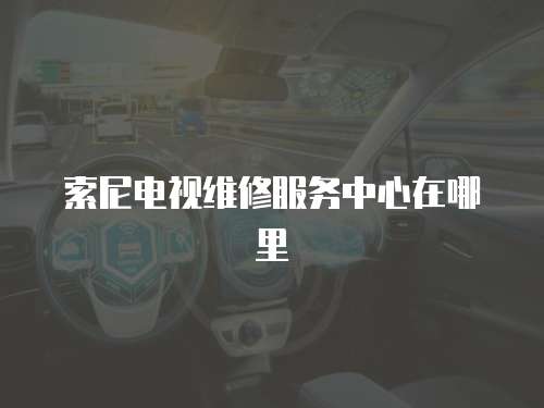 索尼電視維修服務(wù)中心在哪里