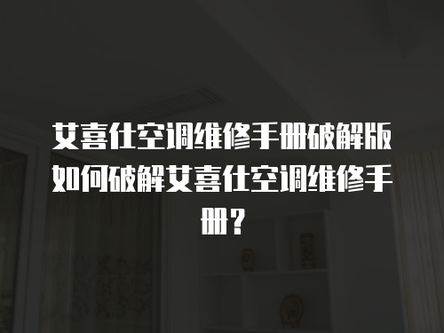 艾喜仕空調維修手冊破解版如何破解艾喜仕空調維修手冊？