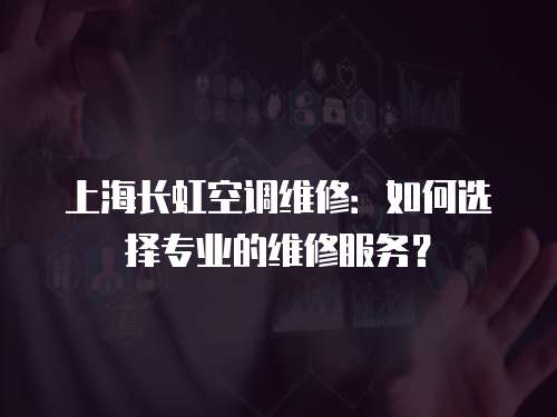 上海長虹空調維修：如何選擇專業的維修服務？