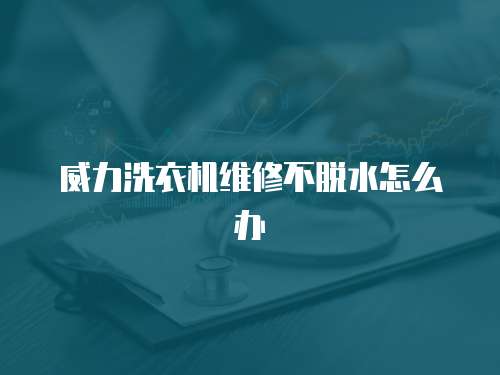 威力洗衣機維修不脫水怎么辦