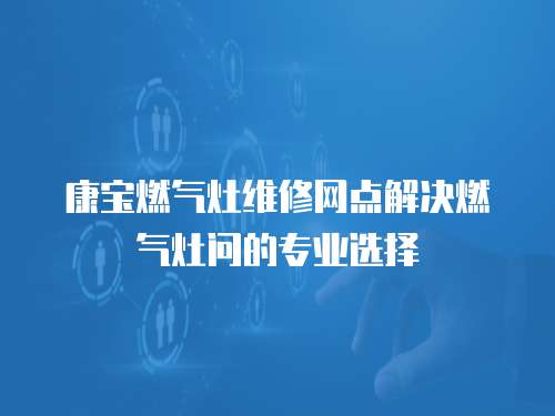 康寶燃?xì)庠罹S修網(wǎng)點解決燃?xì)庠顔柕膶I(yè)選擇