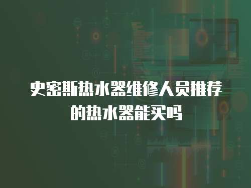 史密斯熱水器維修人員推薦的熱水器能買嗎