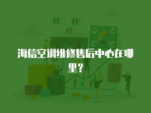 海信空調(diào)維修售后中心在哪里？
