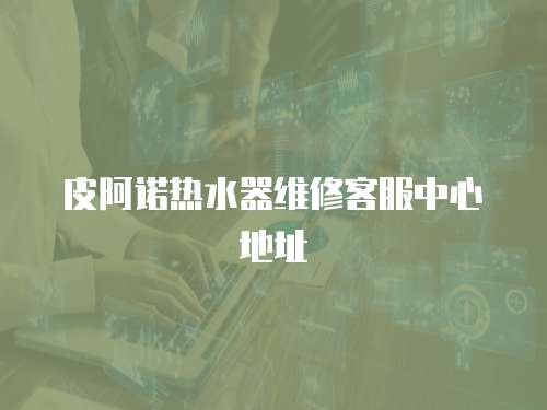 皮阿諾熱水器維修客服中心地址