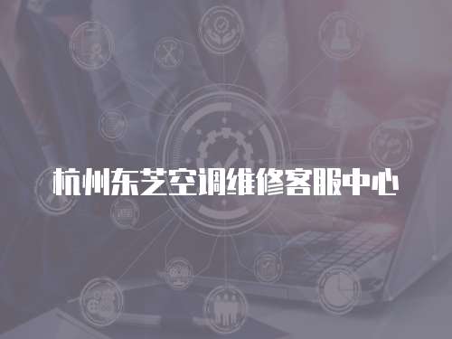 杭州東芝空調(diào)維修客服中心