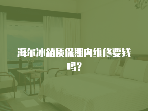 海爾冰箱質保期內維修要錢嗎？