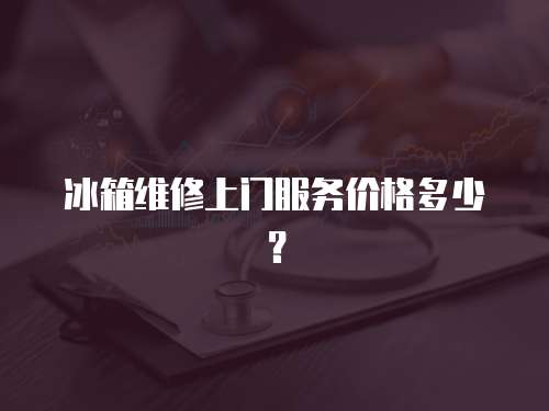 冰箱維修上門服務價格多少？