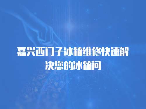 嘉興西門子冰箱維修快速解決您的冰箱問
