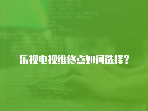 樂視電視維修點如何選擇？